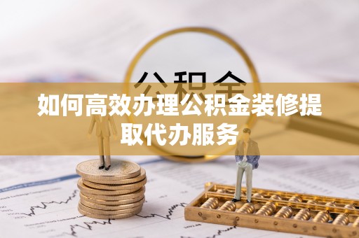 济宁如何高效办理公积金装修提取代办服务