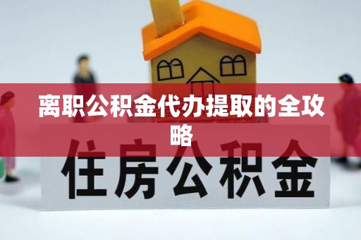 济宁离职公积金代办提取的全攻略