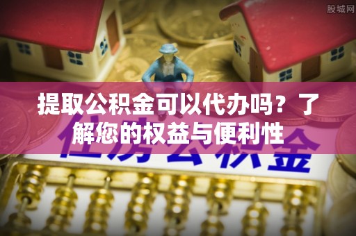 济宁提取公积金可以代办吗？了解您的权益与便利性