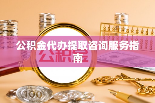 济宁公积金代办提取咨询服务指南