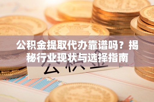 济宁公积金提取代办靠谱吗？揭秘行业现状与选择指南