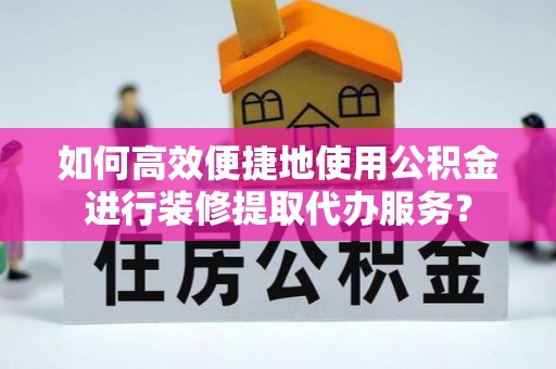 济宁如何高效便捷地使用公积金进行装修提取代办服务？