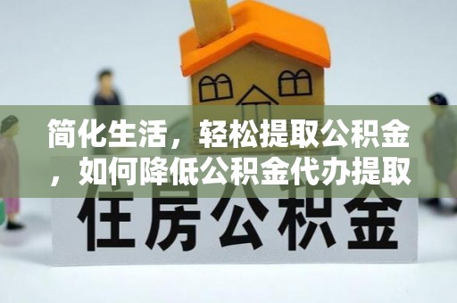 济宁简化生活，轻松提取公积金，如何降低公积金代办提取的费用？