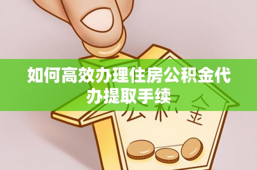 济宁如何高效办理住房公积金代办提取手续