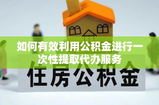 济宁如何有效利用公积金进行一次性提取代办服务