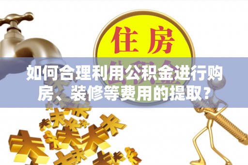 济宁如何合理利用公积金进行购房、装修等费用的提取？