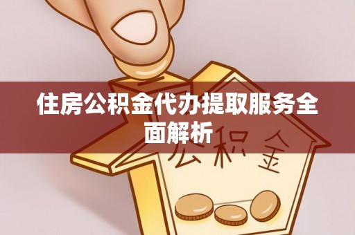 济宁住房公积金代办提取服务全面解析