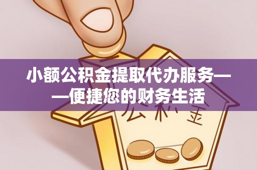 济宁小额公积金提取代办服务——便捷您的财务生活
