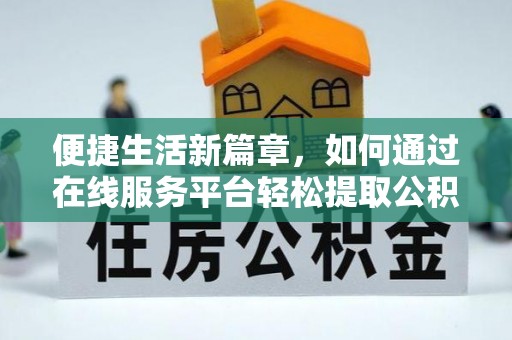 济宁便捷生活新篇章，如何通过在线服务平台轻松提取公积金
