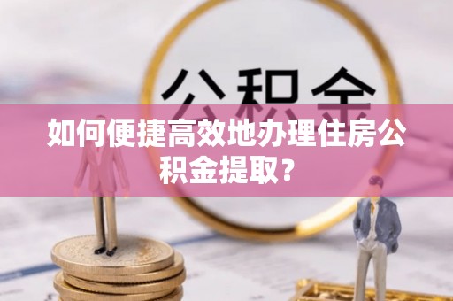 济宁如何便捷高效地办理住房公积金提取？