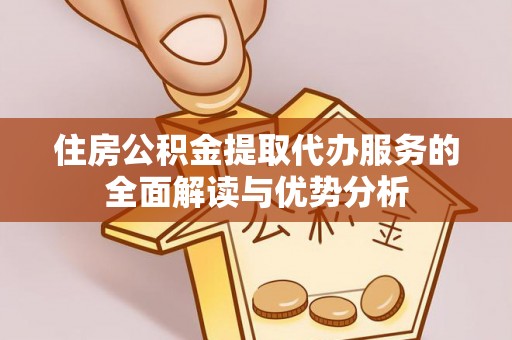 济宁住房公积金提取代办服务的全面解读与优势分析