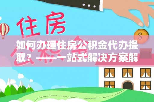 济宁如何办理住房公积金代办提取？——一站式解决方案解析
