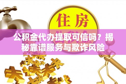 济宁公积金代办提取可信吗？揭秘靠谱服务与欺诈风险